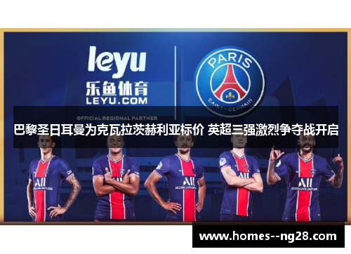 巴黎圣日耳曼为克瓦拉茨赫利亚标价 英超三强激烈争夺战开启
