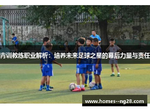 青训教练职业解析：培养未来足球之星的幕后力量与责任
